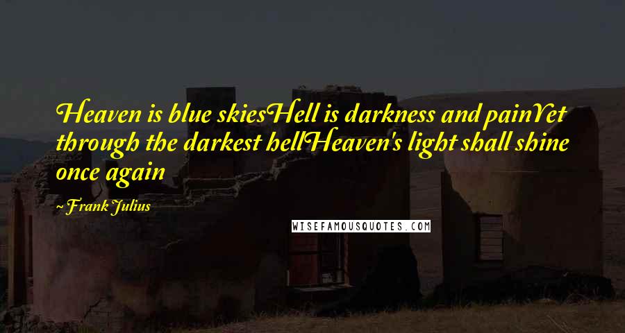 Frank Julius Quotes: Heaven is blue skiesHell is darkness and painYet through the darkest hellHeaven's light shall shine once again