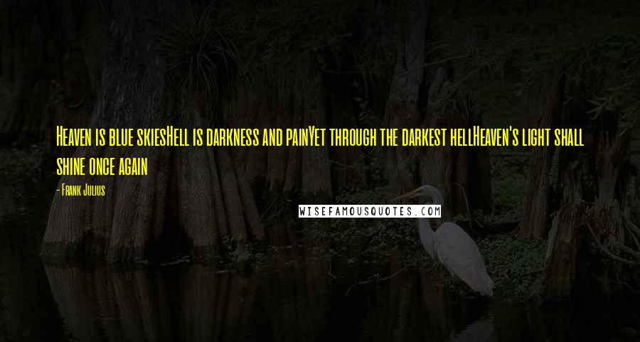 Frank Julius Quotes: Heaven is blue skiesHell is darkness and painYet through the darkest hellHeaven's light shall shine once again