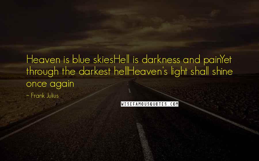 Frank Julius Quotes: Heaven is blue skiesHell is darkness and painYet through the darkest hellHeaven's light shall shine once again