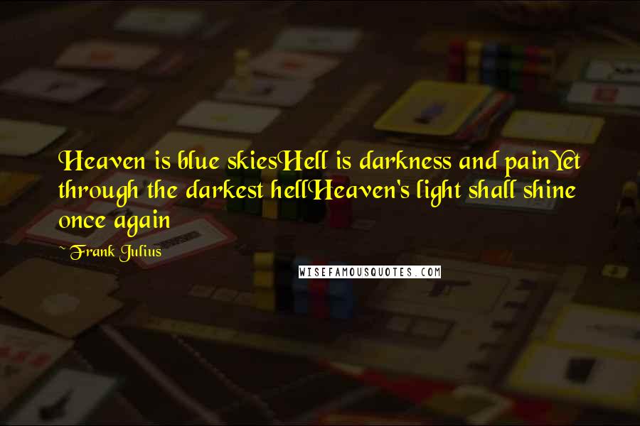 Frank Julius Quotes: Heaven is blue skiesHell is darkness and painYet through the darkest hellHeaven's light shall shine once again