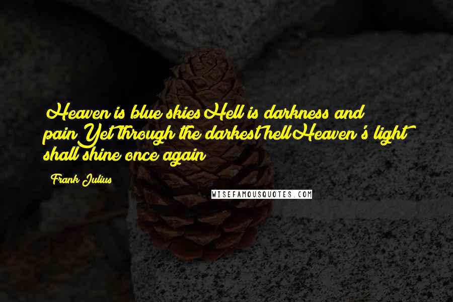 Frank Julius Quotes: Heaven is blue skiesHell is darkness and painYet through the darkest hellHeaven's light shall shine once again