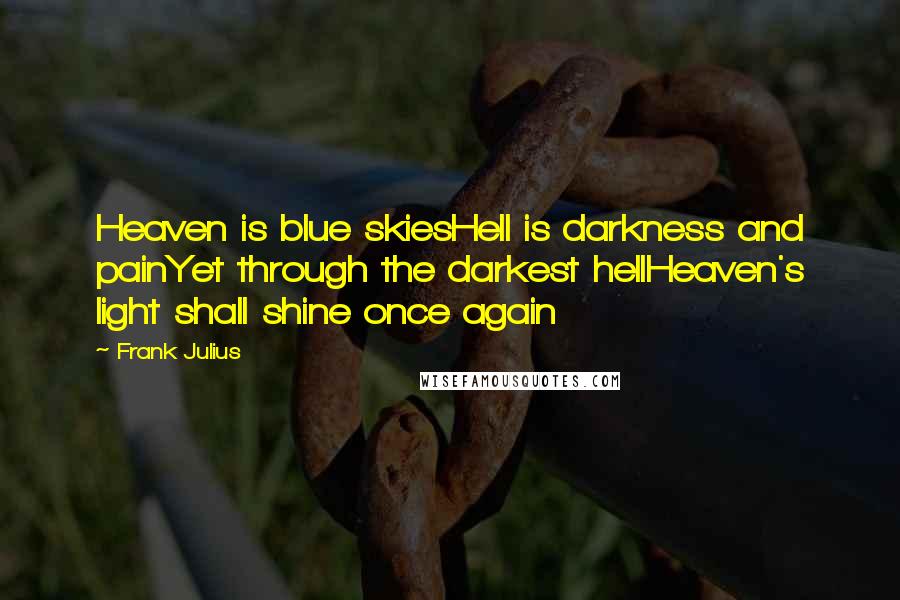 Frank Julius Quotes: Heaven is blue skiesHell is darkness and painYet through the darkest hellHeaven's light shall shine once again