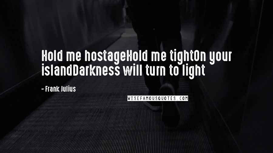 Frank Julius Quotes: Hold me hostageHold me tightOn your islandDarkness will turn to light