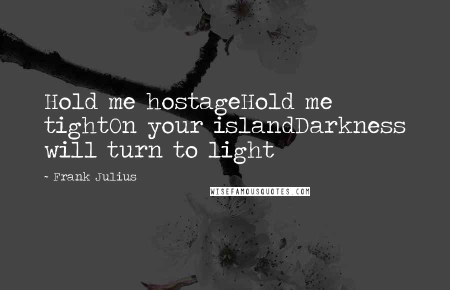 Frank Julius Quotes: Hold me hostageHold me tightOn your islandDarkness will turn to light