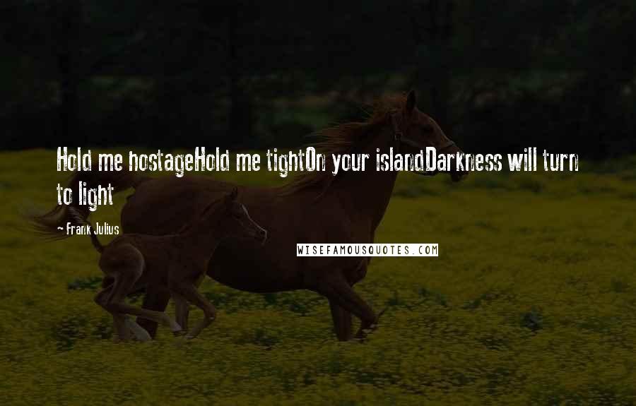 Frank Julius Quotes: Hold me hostageHold me tightOn your islandDarkness will turn to light