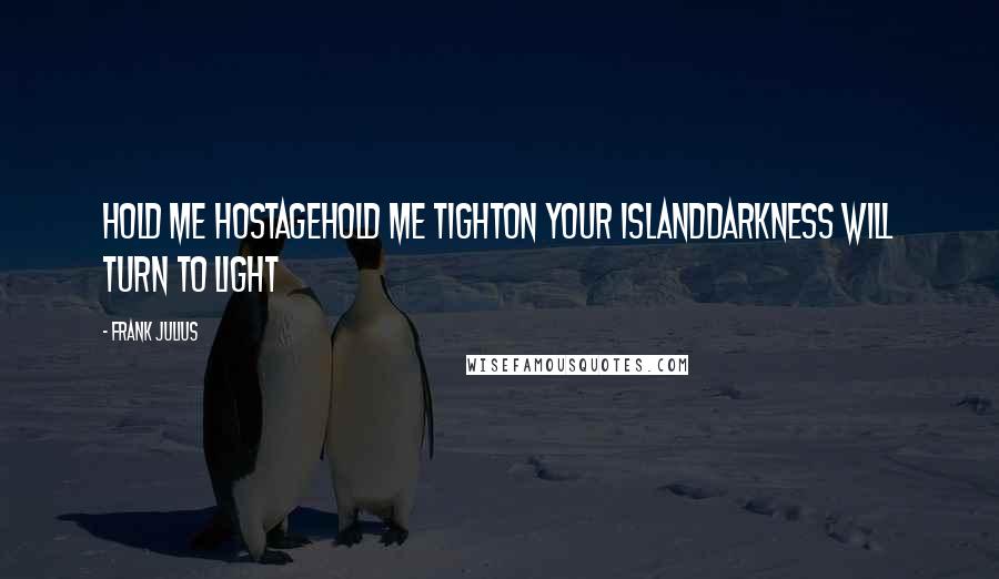 Frank Julius Quotes: Hold me hostageHold me tightOn your islandDarkness will turn to light