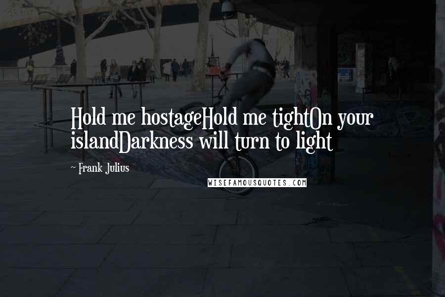 Frank Julius Quotes: Hold me hostageHold me tightOn your islandDarkness will turn to light