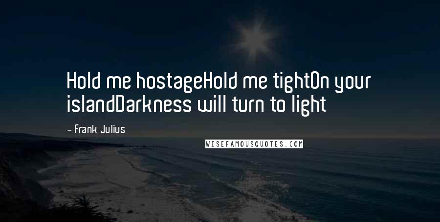 Frank Julius Quotes: Hold me hostageHold me tightOn your islandDarkness will turn to light