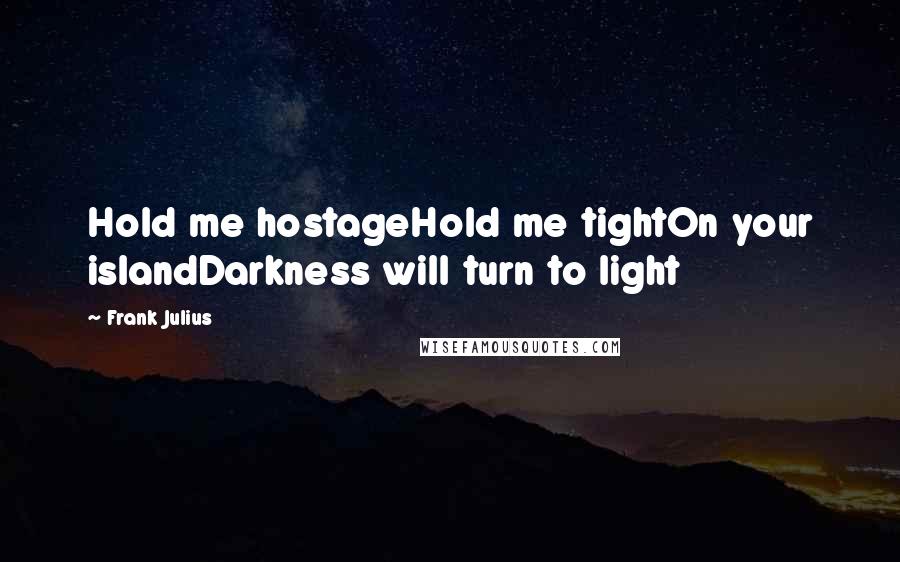 Frank Julius Quotes: Hold me hostageHold me tightOn your islandDarkness will turn to light