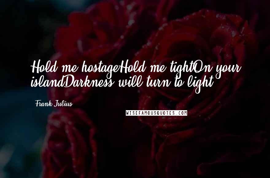 Frank Julius Quotes: Hold me hostageHold me tightOn your islandDarkness will turn to light
