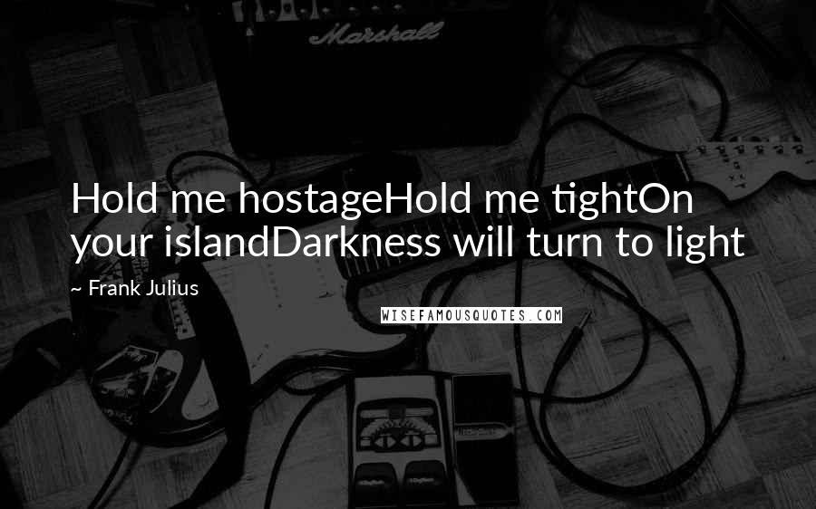 Frank Julius Quotes: Hold me hostageHold me tightOn your islandDarkness will turn to light