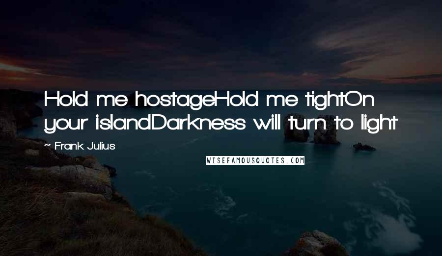 Frank Julius Quotes: Hold me hostageHold me tightOn your islandDarkness will turn to light