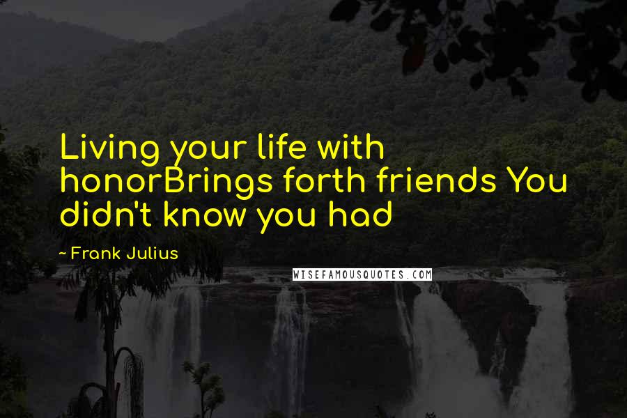 Frank Julius Quotes: Living your life with honorBrings forth friends You didn't know you had