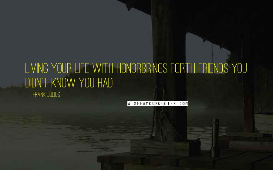 Frank Julius Quotes: Living your life with honorBrings forth friends You didn't know you had