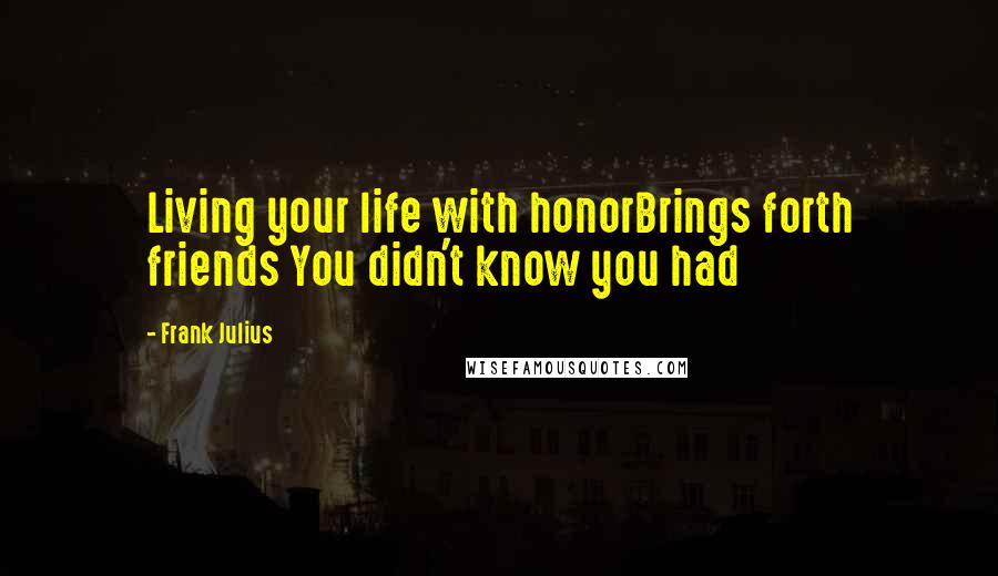 Frank Julius Quotes: Living your life with honorBrings forth friends You didn't know you had
