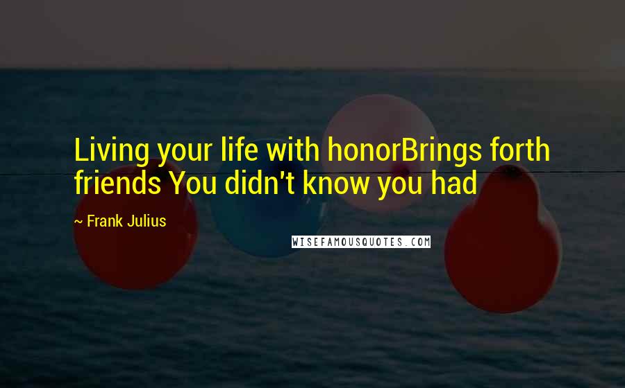 Frank Julius Quotes: Living your life with honorBrings forth friends You didn't know you had