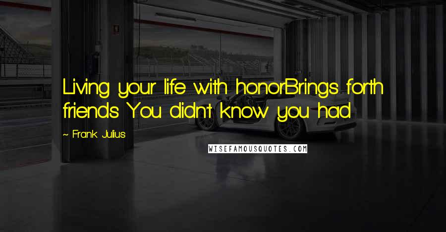 Frank Julius Quotes: Living your life with honorBrings forth friends You didn't know you had