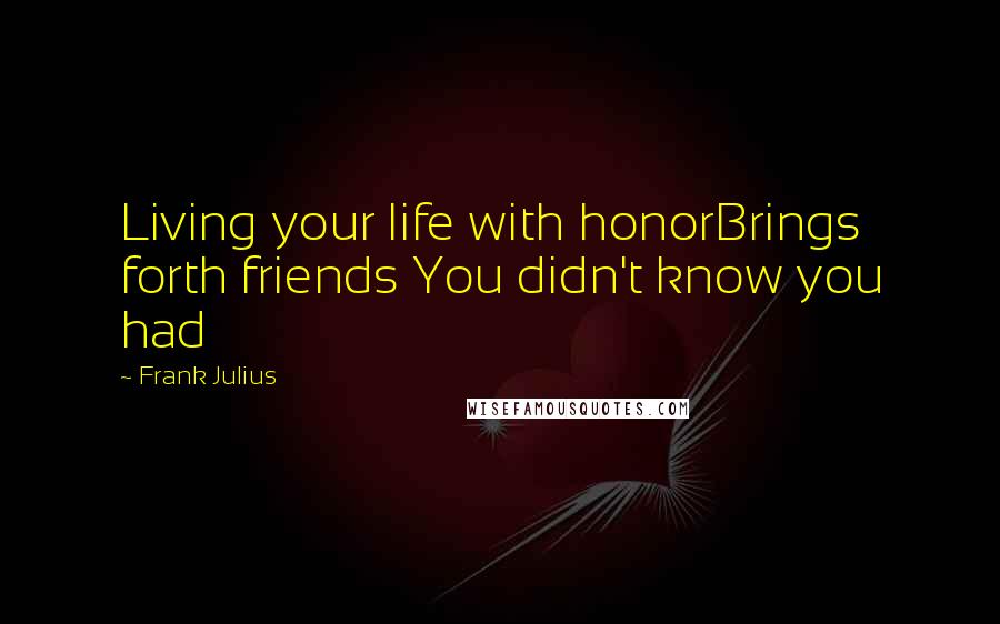 Frank Julius Quotes: Living your life with honorBrings forth friends You didn't know you had