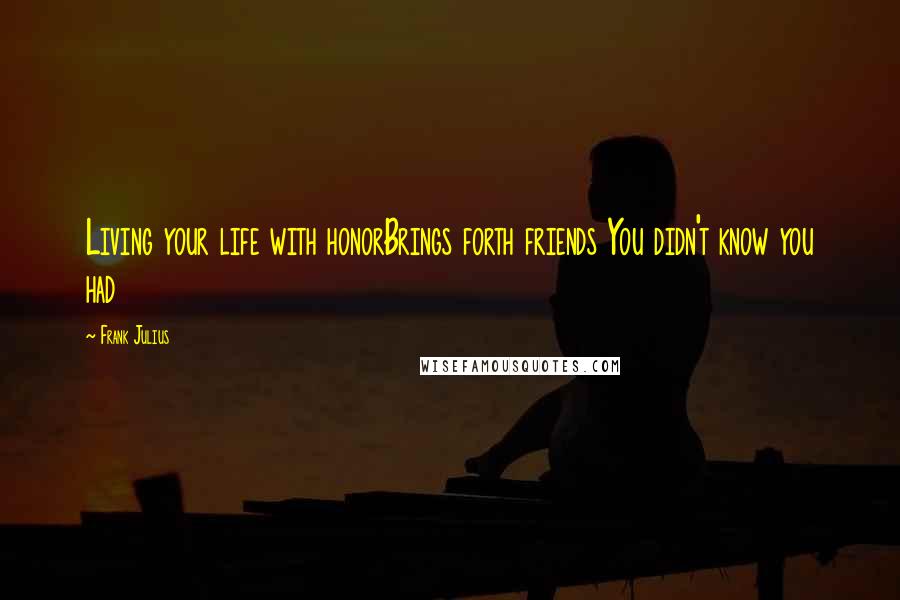 Frank Julius Quotes: Living your life with honorBrings forth friends You didn't know you had