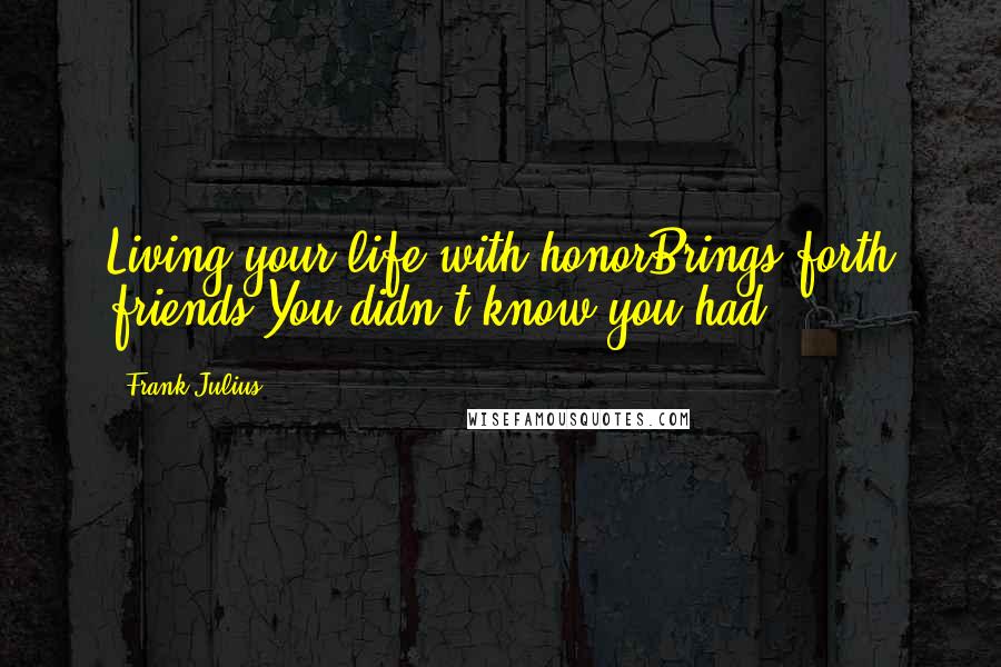 Frank Julius Quotes: Living your life with honorBrings forth friends You didn't know you had