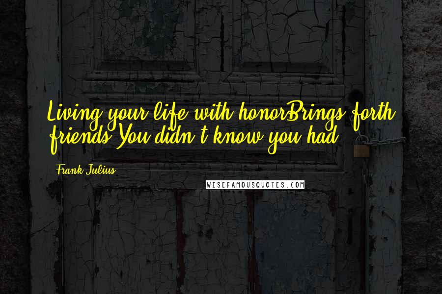 Frank Julius Quotes: Living your life with honorBrings forth friends You didn't know you had