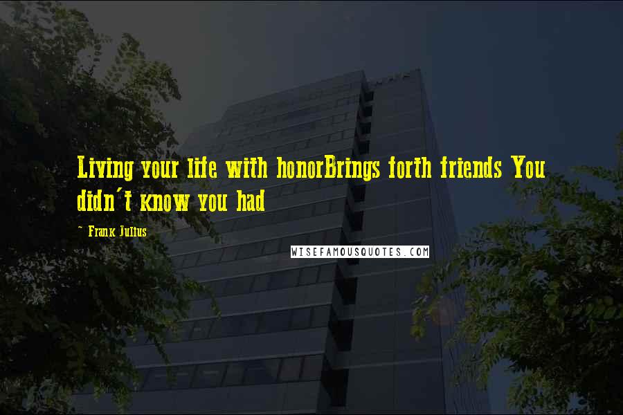 Frank Julius Quotes: Living your life with honorBrings forth friends You didn't know you had