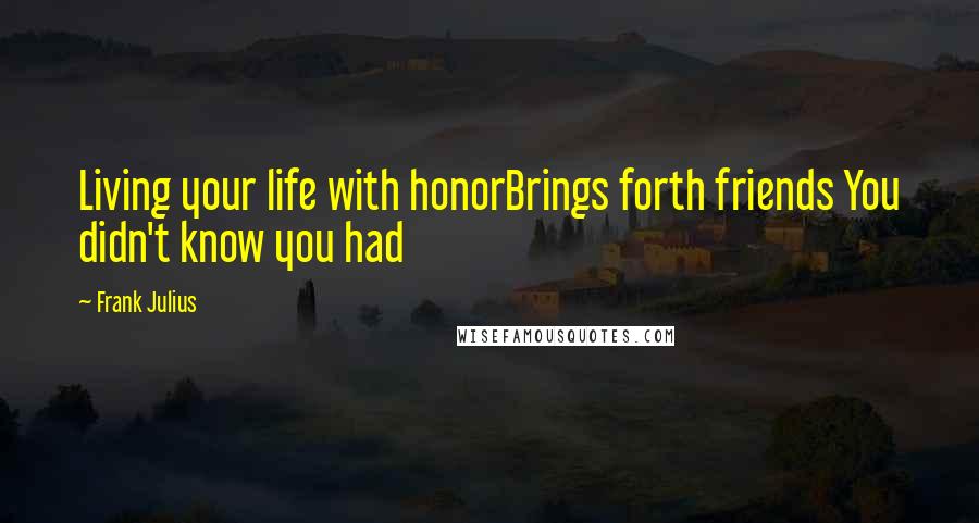 Frank Julius Quotes: Living your life with honorBrings forth friends You didn't know you had