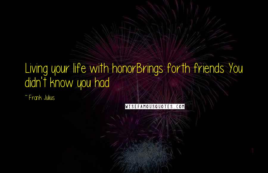 Frank Julius Quotes: Living your life with honorBrings forth friends You didn't know you had