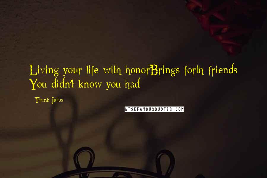 Frank Julius Quotes: Living your life with honorBrings forth friends You didn't know you had