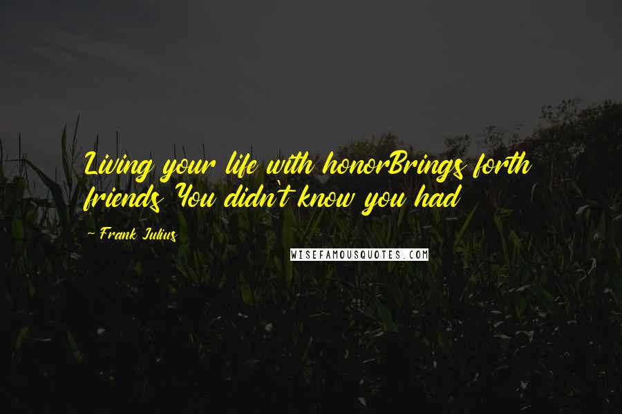 Frank Julius Quotes: Living your life with honorBrings forth friends You didn't know you had