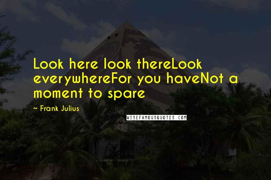 Frank Julius Quotes: Look here look thereLook everywhereFor you haveNot a moment to spare