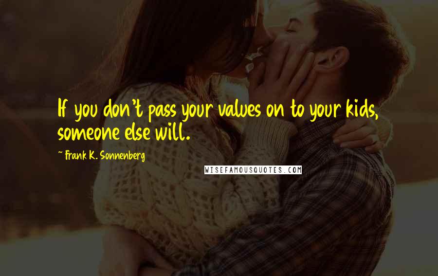 Frank K. Sonnenberg Quotes: If you don't pass your values on to your kids, someone else will.