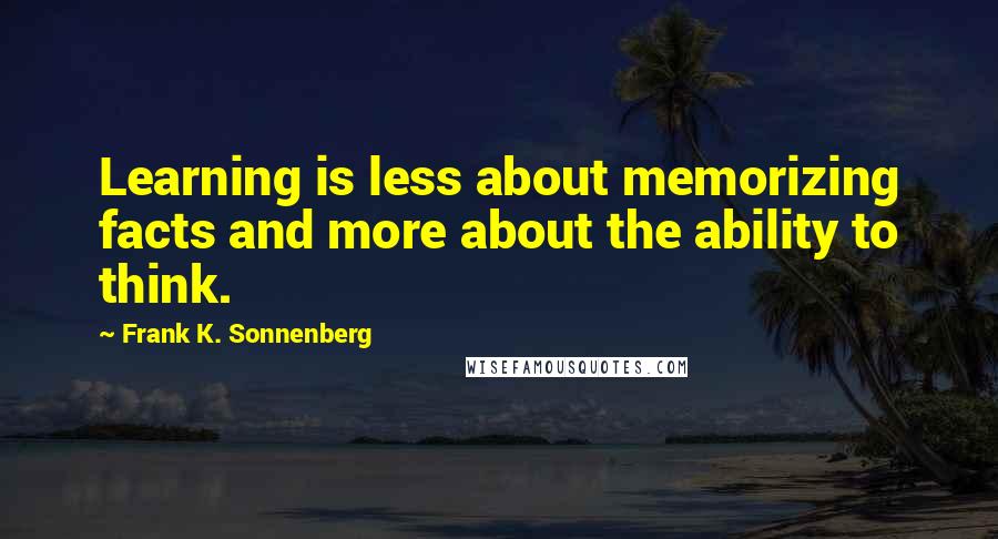 Frank K. Sonnenberg Quotes: Learning is less about memorizing facts and more about the ability to think.