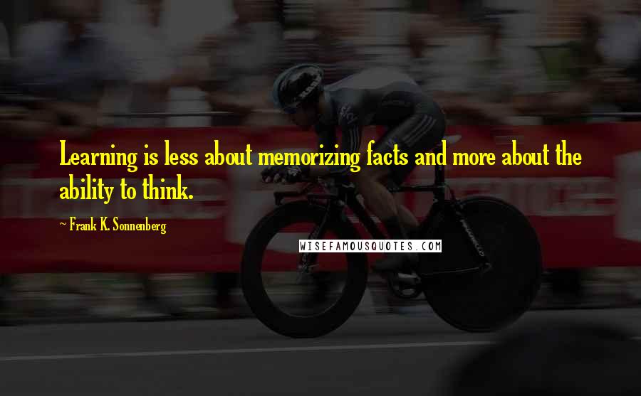 Frank K. Sonnenberg Quotes: Learning is less about memorizing facts and more about the ability to think.