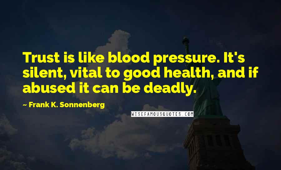 Frank K. Sonnenberg Quotes: Trust is like blood pressure. It's silent, vital to good health, and if abused it can be deadly.