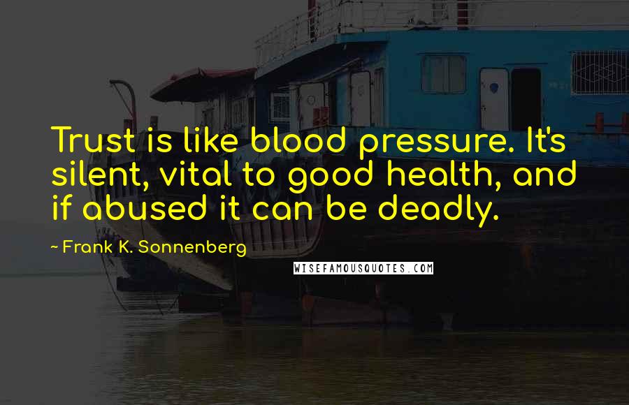 Frank K. Sonnenberg Quotes: Trust is like blood pressure. It's silent, vital to good health, and if abused it can be deadly.