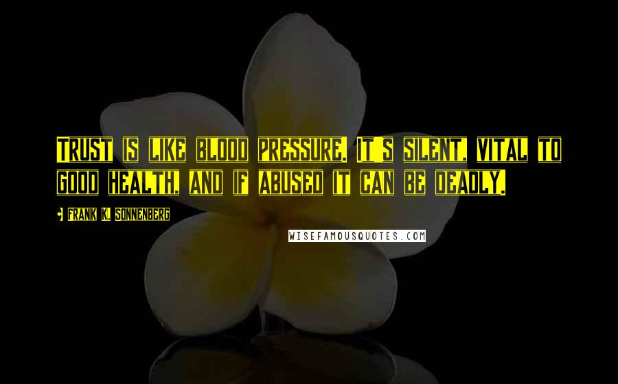 Frank K. Sonnenberg Quotes: Trust is like blood pressure. It's silent, vital to good health, and if abused it can be deadly.