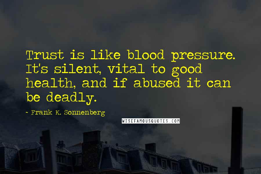 Frank K. Sonnenberg Quotes: Trust is like blood pressure. It's silent, vital to good health, and if abused it can be deadly.