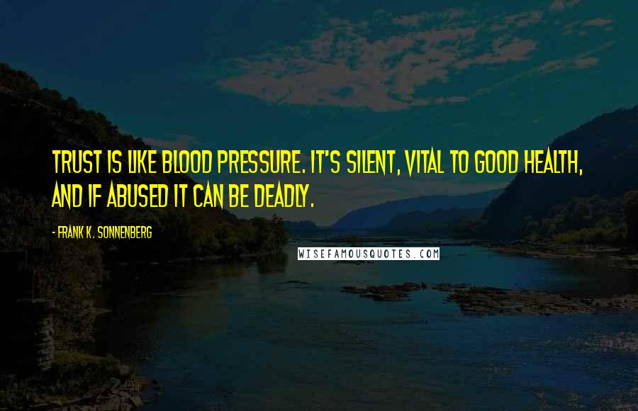 Frank K. Sonnenberg Quotes: Trust is like blood pressure. It's silent, vital to good health, and if abused it can be deadly.