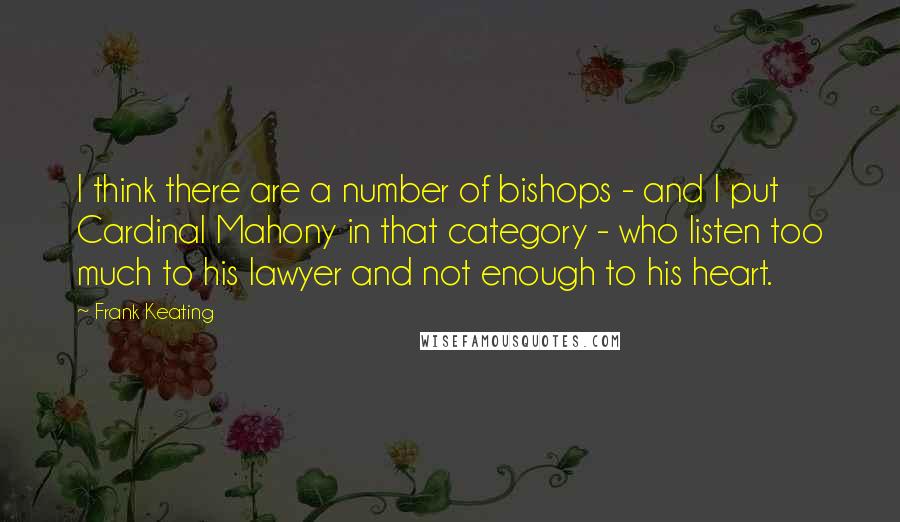 Frank Keating Quotes: I think there are a number of bishops - and I put Cardinal Mahony in that category - who listen too much to his lawyer and not enough to his heart.