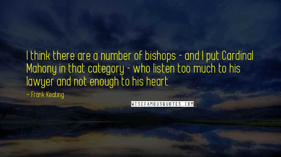 Frank Keating Quotes: I think there are a number of bishops - and I put Cardinal Mahony in that category - who listen too much to his lawyer and not enough to his heart.