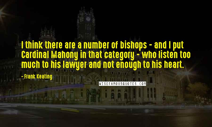 Frank Keating Quotes: I think there are a number of bishops - and I put Cardinal Mahony in that category - who listen too much to his lawyer and not enough to his heart.