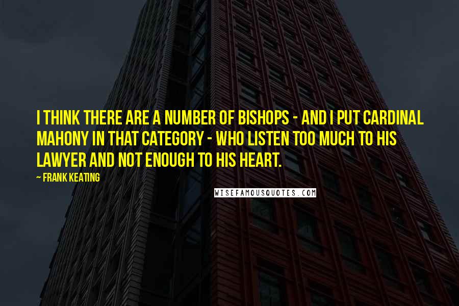 Frank Keating Quotes: I think there are a number of bishops - and I put Cardinal Mahony in that category - who listen too much to his lawyer and not enough to his heart.