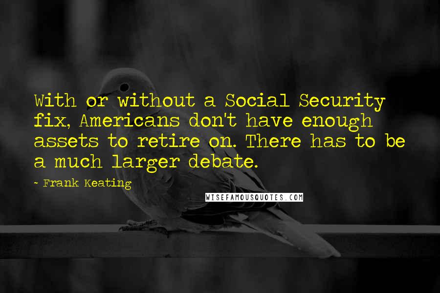 Frank Keating Quotes: With or without a Social Security fix, Americans don't have enough assets to retire on. There has to be a much larger debate.