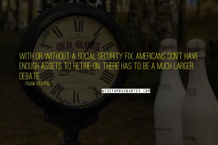 Frank Keating Quotes: With or without a Social Security fix, Americans don't have enough assets to retire on. There has to be a much larger debate.