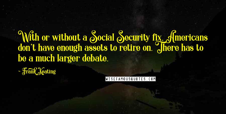 Frank Keating Quotes: With or without a Social Security fix, Americans don't have enough assets to retire on. There has to be a much larger debate.