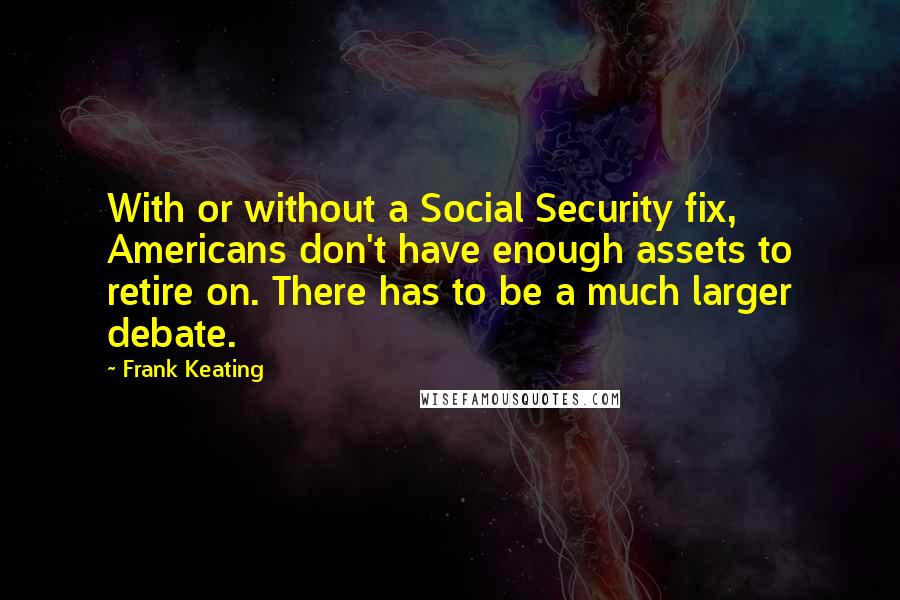 Frank Keating Quotes: With or without a Social Security fix, Americans don't have enough assets to retire on. There has to be a much larger debate.