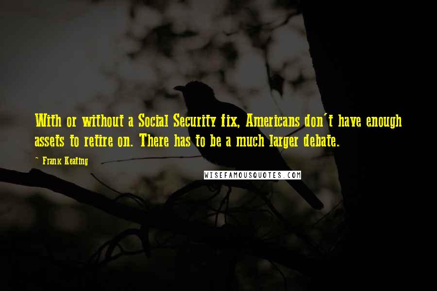 Frank Keating Quotes: With or without a Social Security fix, Americans don't have enough assets to retire on. There has to be a much larger debate.