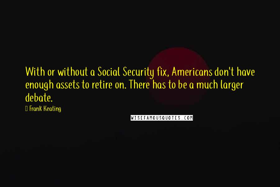 Frank Keating Quotes: With or without a Social Security fix, Americans don't have enough assets to retire on. There has to be a much larger debate.