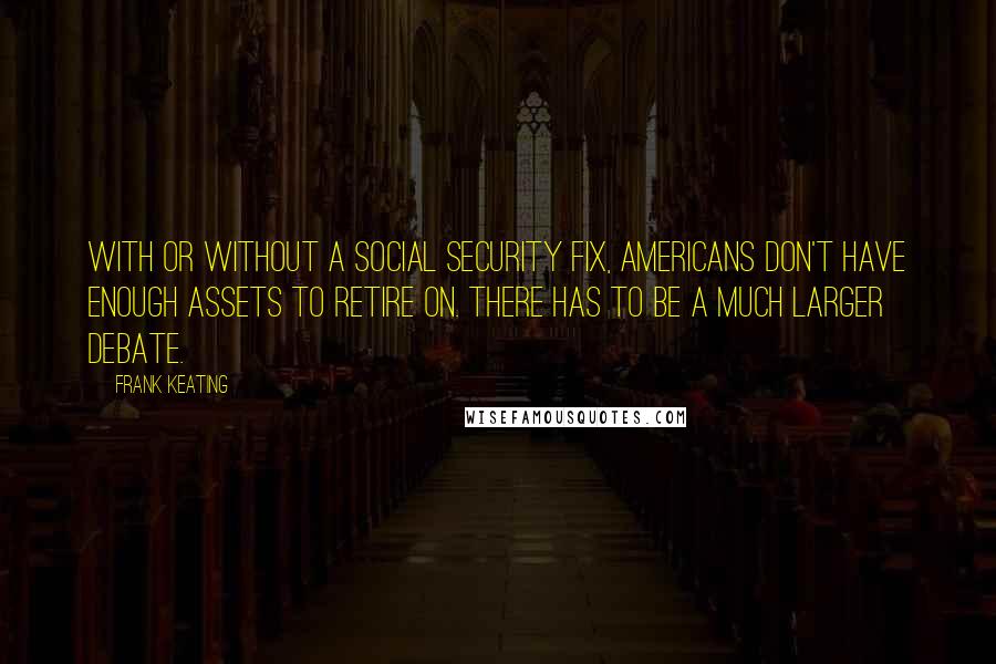 Frank Keating Quotes: With or without a Social Security fix, Americans don't have enough assets to retire on. There has to be a much larger debate.